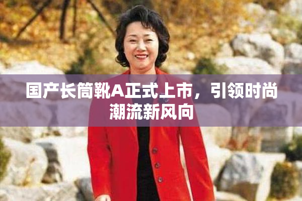 国产长筒靴A正式上市，引领时尚潮流新风向