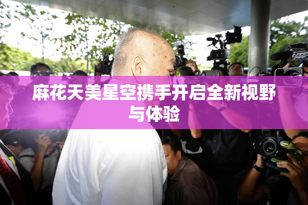 麻花天美星空携手开启全新视野与体验
