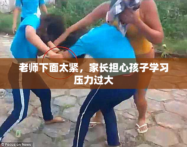 老师下面太紧，家长担心孩子学习压力过大