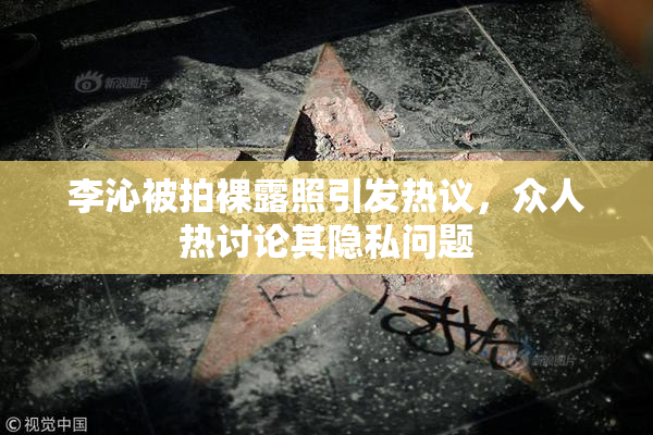李沁被拍裸露照引发热议，众人热讨论其隐私问题