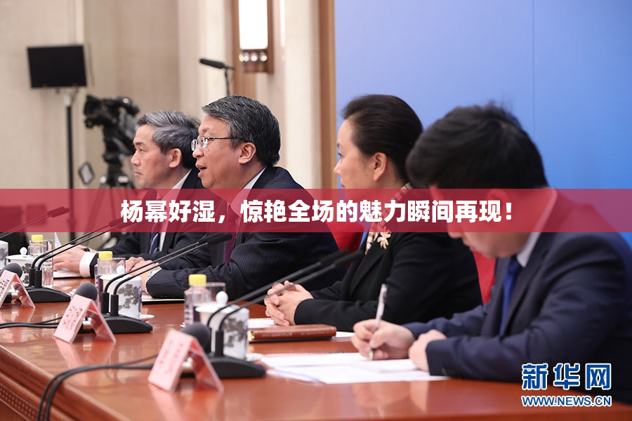 杨幂好湿，惊艳全场的魅力瞬间再现！
