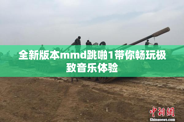 全新版本mmd跳啪1带你畅玩极致音乐体验