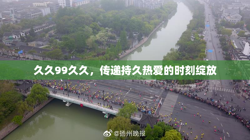 久久99久久，传递持久热爱的时刻绽放