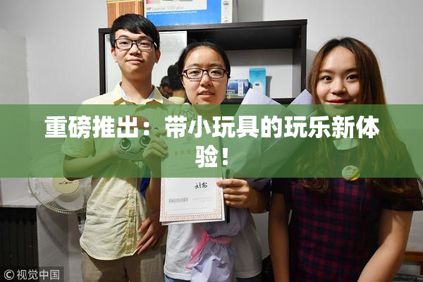 重磅推出：带小玩具的玩乐新体验！