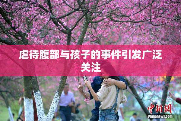 虐待腹部与孩子的事件引发广泛关注