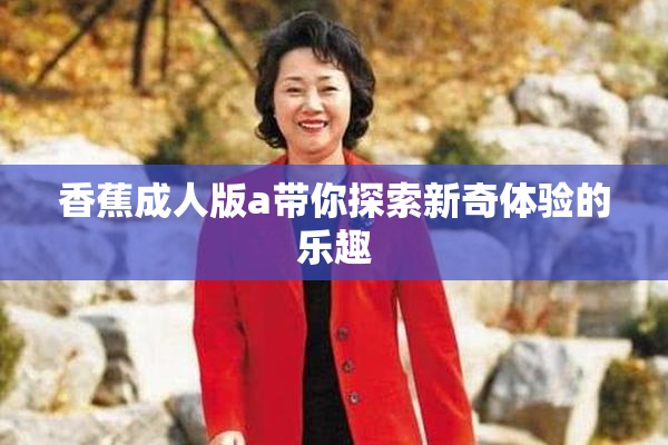 香蕉成人版a带你探索新奇体验的乐趣