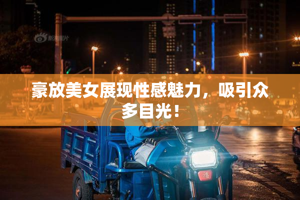 豪放美女展现性感魅力，吸引众多目光！
