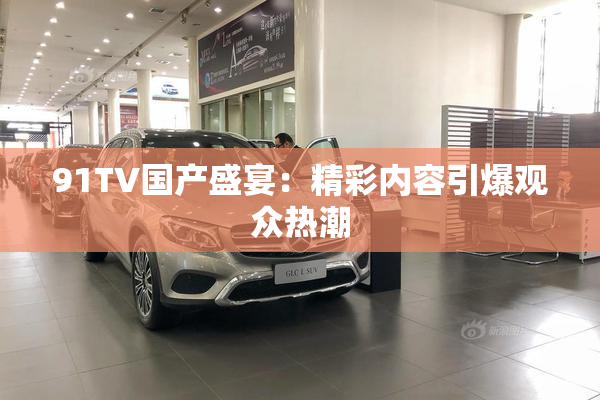 91TV国产盛宴：精彩内容引爆观众热潮