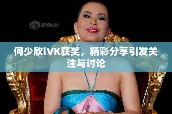 何少欣lVK获奖，精彩分享引发关注与讨论