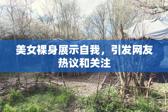 美女裸身展示自我，引发网友热议和关注