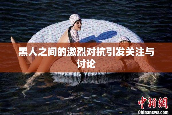 黑人之间的激烈对抗引发关注与讨论