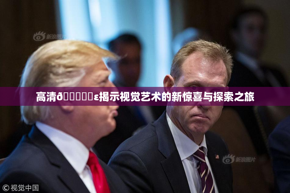 高清🔞❌‌ε揭示视觉艺术的新惊喜与探索之旅