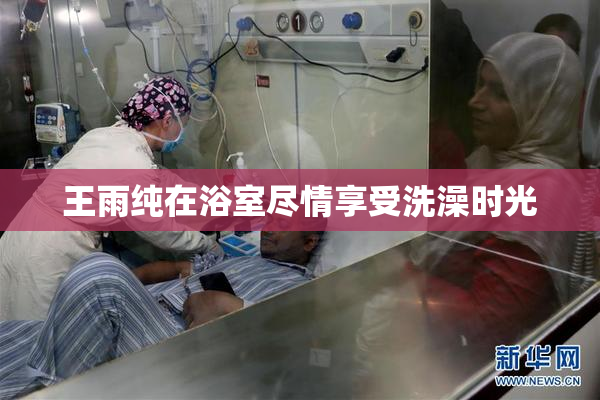 王雨纯在浴室尽情享受洗澡时光