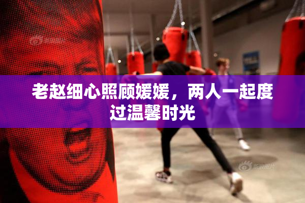 老赵细心照顾媛媛，两人一起度过温馨时光