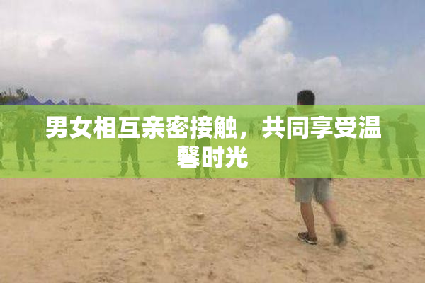 男女相互亲密接触，共同享受温馨时光