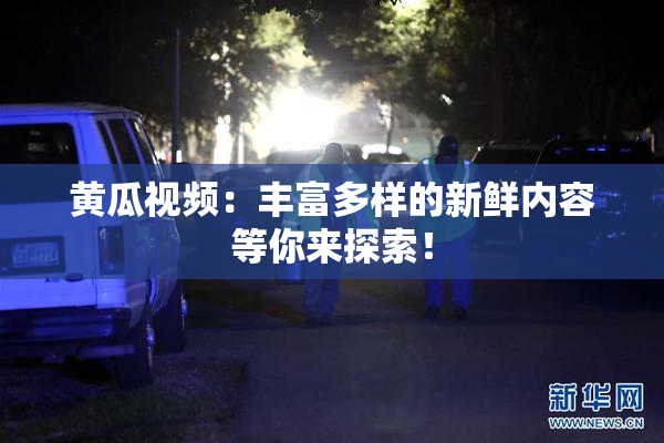 黄瓜视频：丰富多样的新鲜内容等你来探索！