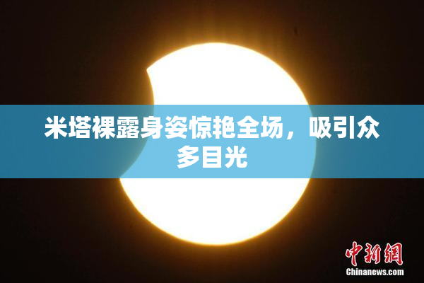 米塔裸露身姿惊艳全场，吸引众多目光