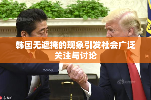 韩国无遮掩的现象引发社会广泛关注与讨论