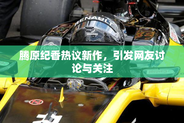 腾原纪香热议新作，引发网友讨论与关注