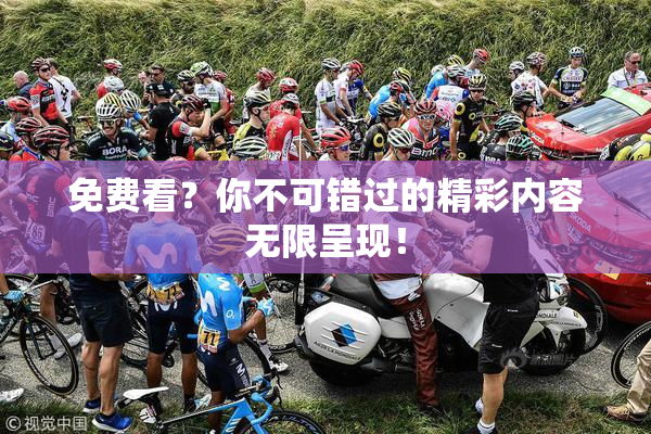 免费看？你不可错过的精彩内容无限呈现！