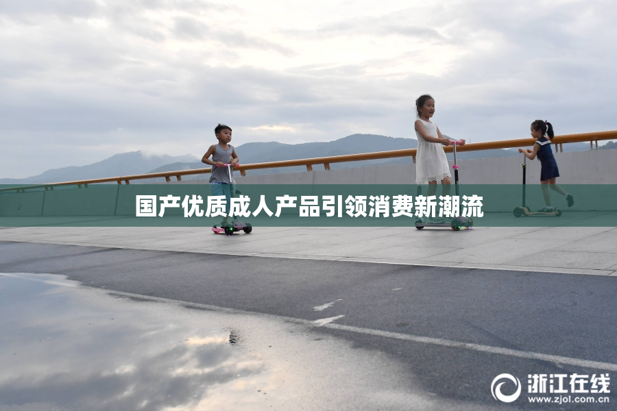 国产优质成人产品引领消费新潮流
