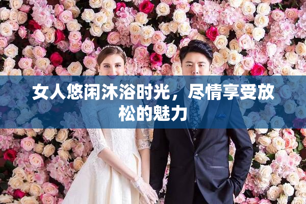 女人悠闲沐浴时光，尽情享受放松的魅力