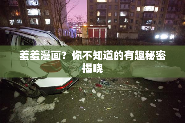 羞羞漫画？你不知道的有趣秘密揭晓