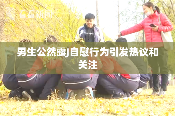男生公然露J自慰行为引发热议和关注