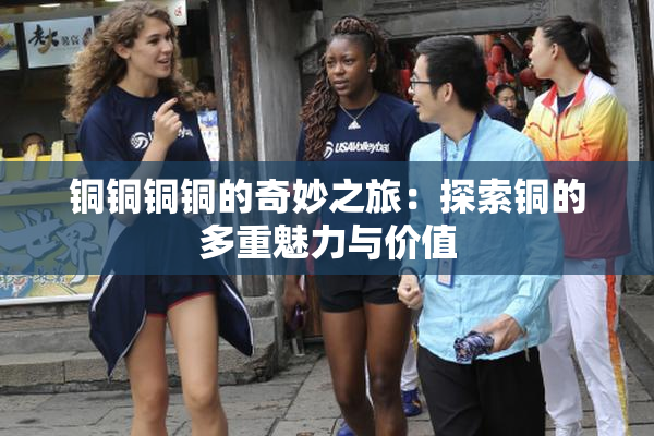铜铜铜铜的奇妙之旅：探索铜的多重魅力与价值