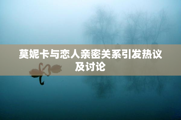 莫妮卡与恋人亲密关系引发热议及讨论