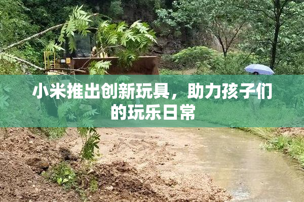 小米推出创新玩具，助力孩子们的玩乐日常