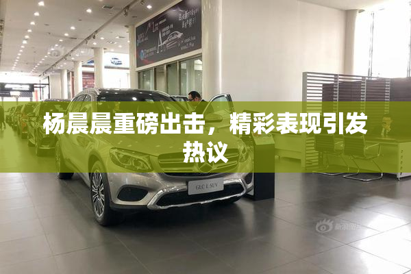 杨晨晨重磅出击，精彩表现引发热议