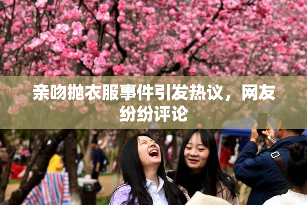 亲吻抛衣服事件引发热议，网友纷纷评论