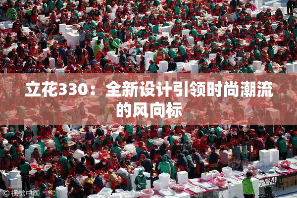立花330：全新设计引领时尚潮流的风向标