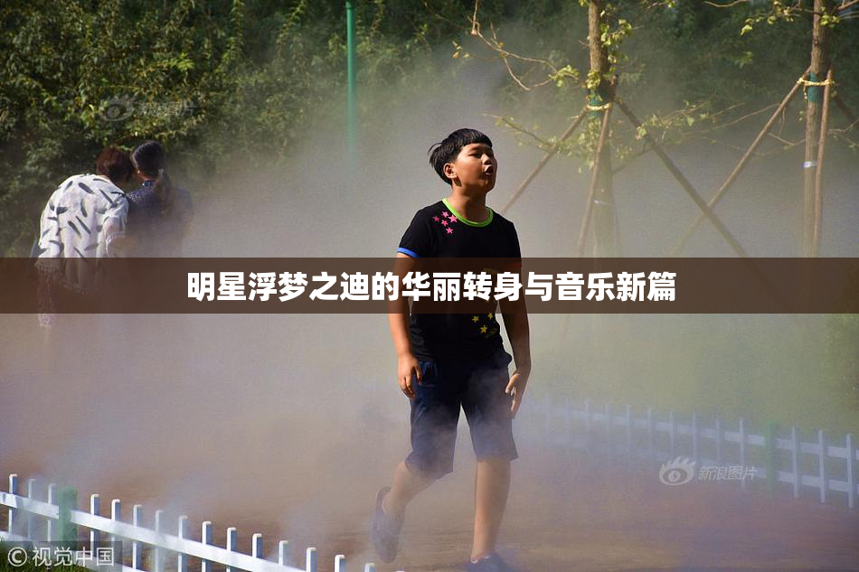 明星浮梦之迪的华丽转身与音乐新篇
