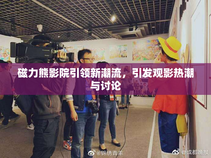 磁力熊影院引领新潮流，引发观影热潮与讨论