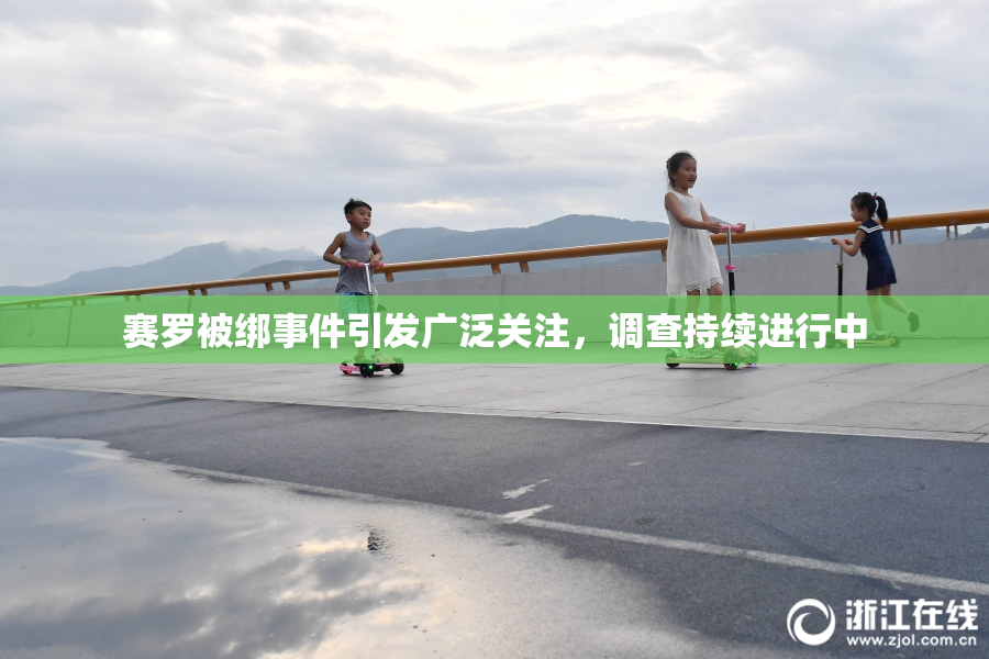 赛罗被绑事件引发广泛关注，调查持续进行中
