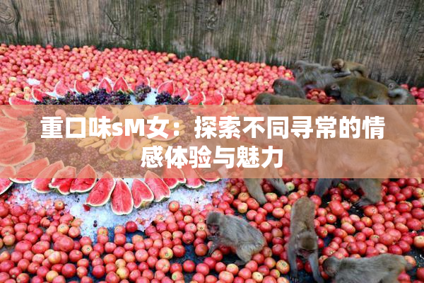 重口味sM女：探索不同寻常的情感体验与魅力