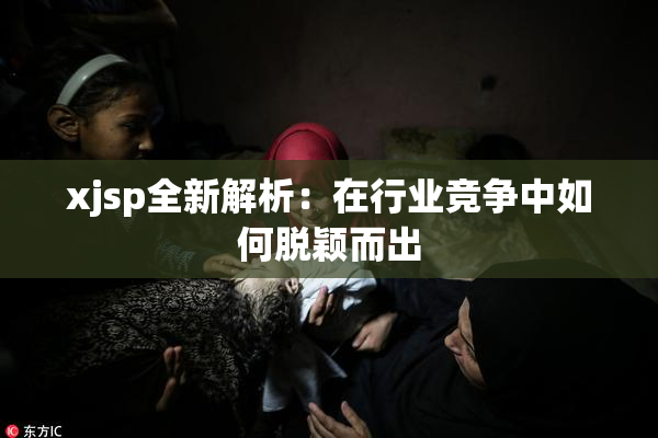 xjsp全新解析：在行业竞争中如何脱颖而出