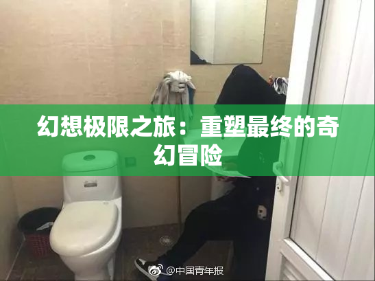 幻想极限之旅：重塑最终的奇幻冒险
