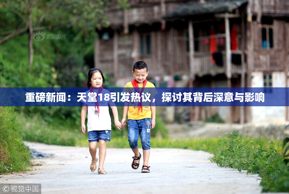 重磅新闻：天堂18引发热议，探讨其背后深意与影响