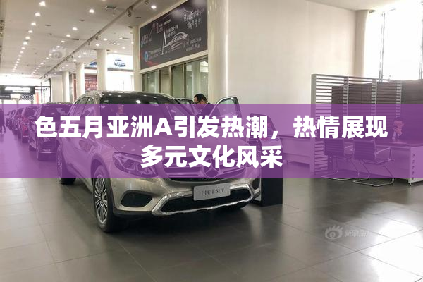 色五月亚洲A引发热潮，热情展现多元文化风采