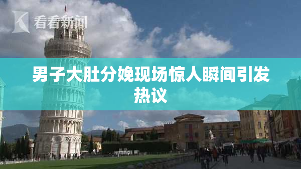 男子大肚分娩现场惊人瞬间引发热议