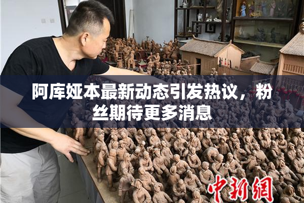 阿库娅本最新动态引发热议，粉丝期待更多消息