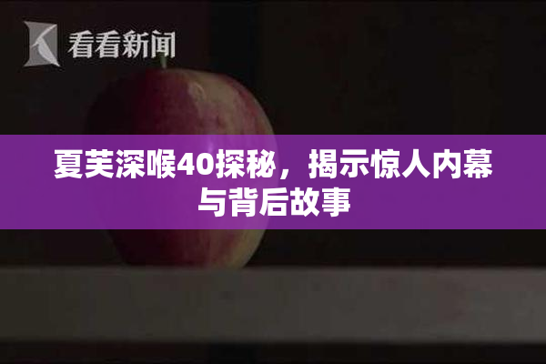夏芙深喉40探秘，揭示惊人内幕与背后故事