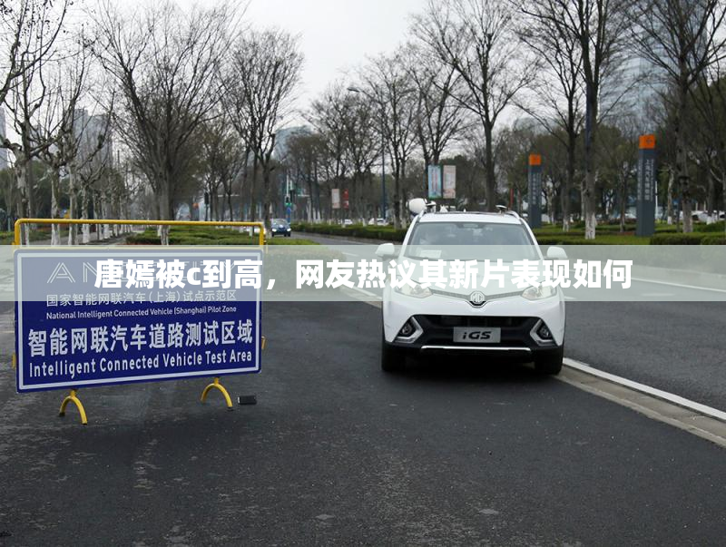 唐嫣被c到高，网友热议其新片表现如何