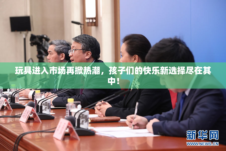 玩具进入市场再掀热潮，孩子们的快乐新选择尽在其中！