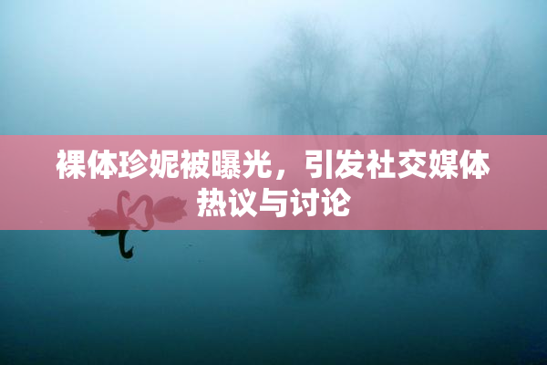 裸体珍妮被曝光，引发社交媒体热议与讨论