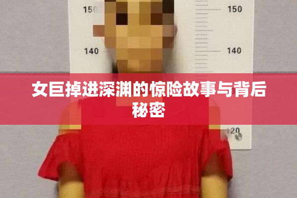 女巨掉进深渊的惊险故事与背后秘密