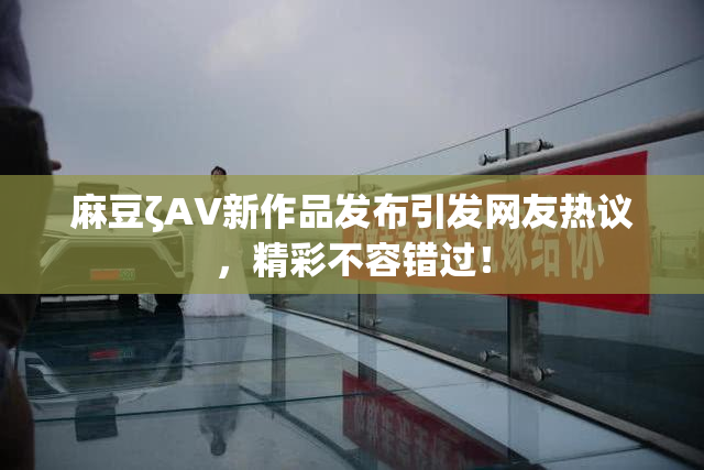 麻豆ζAV新作品发布引发网友热议，精彩不容错过！